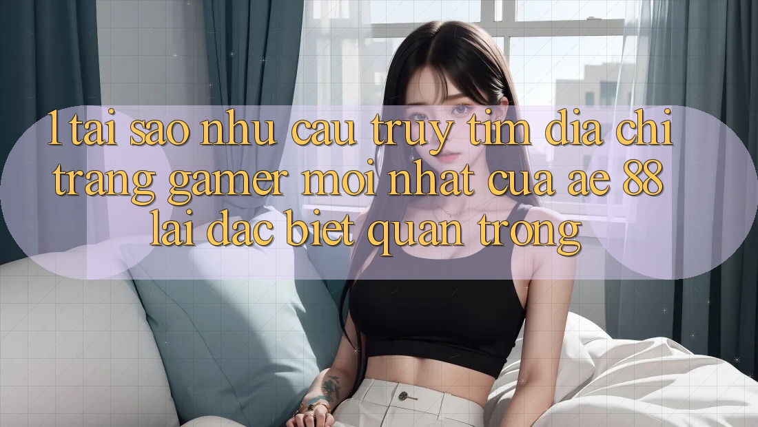 1. Tại Sao Nhu Cầu Truy tìm “Địa chỉ trang Gamer Mới nhất” Của AE 88 Lại Đặc biệt Quan Trọng? 1. Tại Sao Nhu Cầu Truy tìm “Địa chỉ trang Gamer Mới nhất” Của AE 88 Lại Đặc biệt Quan Trọng?