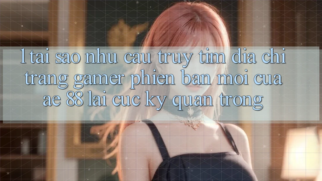 1. Tại Sao Nhu Cầu Truy tìm “Địa chỉ trang Gamer Phiên bản mới” Của AE 88 Lại Cực kỳ Quan Trọng? 1. Tại Sao Nhu Cầu Truy tìm “Địa chỉ trang Gamer Phiên bản mới” Của AE 88 Lại Cực kỳ Quan Trọng?