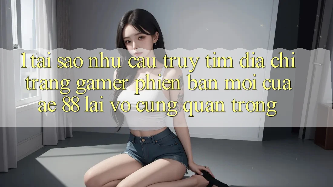 1. Tại Sao Nhu Cầu Truy tìm “Địa chỉ trang Gamer Phiên bản mới” Của AE 88 Lại Vô cùng Quan Trọng? 1. Tại Sao Nhu Cầu Truy tìm “Địa chỉ trang Gamer Phiên bản mới” Của AE 88 Lại Vô cùng Quan Trọng?