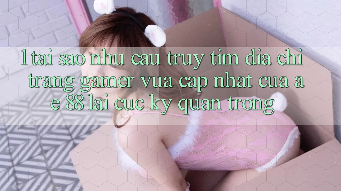 1. Tại Sao Nhu Cầu Truy tìm “Địa chỉ trang Gamer Vừa cập nhật” Của AE 88 Lại Cực Kỳ Quan Trọng? 1. Tại Sao Nhu Cầu Truy tìm “Địa chỉ trang Gamer Vừa cập nhật” Của AE 88 Lại Cực Kỳ Quan Trọng?