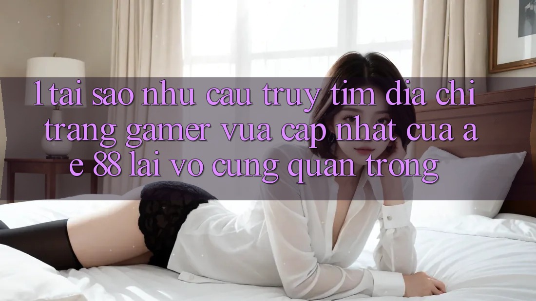1. Tại Sao Nhu Cầu Truy tìm “Địa chỉ trang Gamer Vừa cập nhật” Của AE 88 Lại Vô cùng Quan Trọng?