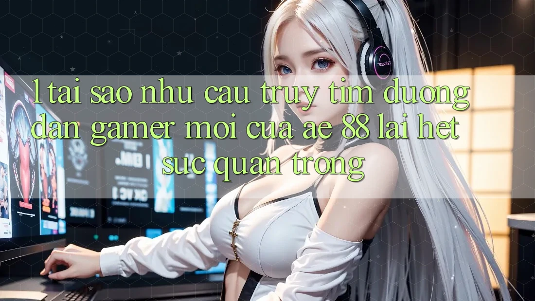 1. Tại Sao Nhu Cầu Truy tìm “Đường dẫn Gamer Mới” Của AE 88 Lại Hết sức Quan Trọng? 1. Tại Sao Nhu Cầu Truy tìm “Đường dẫn Gamer Mới” Của AE 88 Lại Hết sức Quan Trọng?