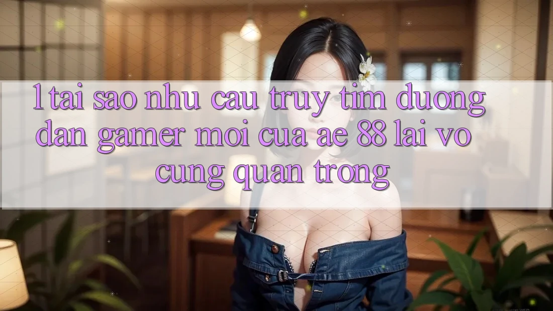 1. Tại Sao Nhu Cầu Truy tìm “Đường dẫn Gamer Mới” Của AE 88 Lại Vô cùng Quan Trọng? 1. Tại Sao Nhu Cầu Truy tìm “Đường dẫn Gamer Mới” Của AE 88 Lại Vô cùng Quan Trọng?