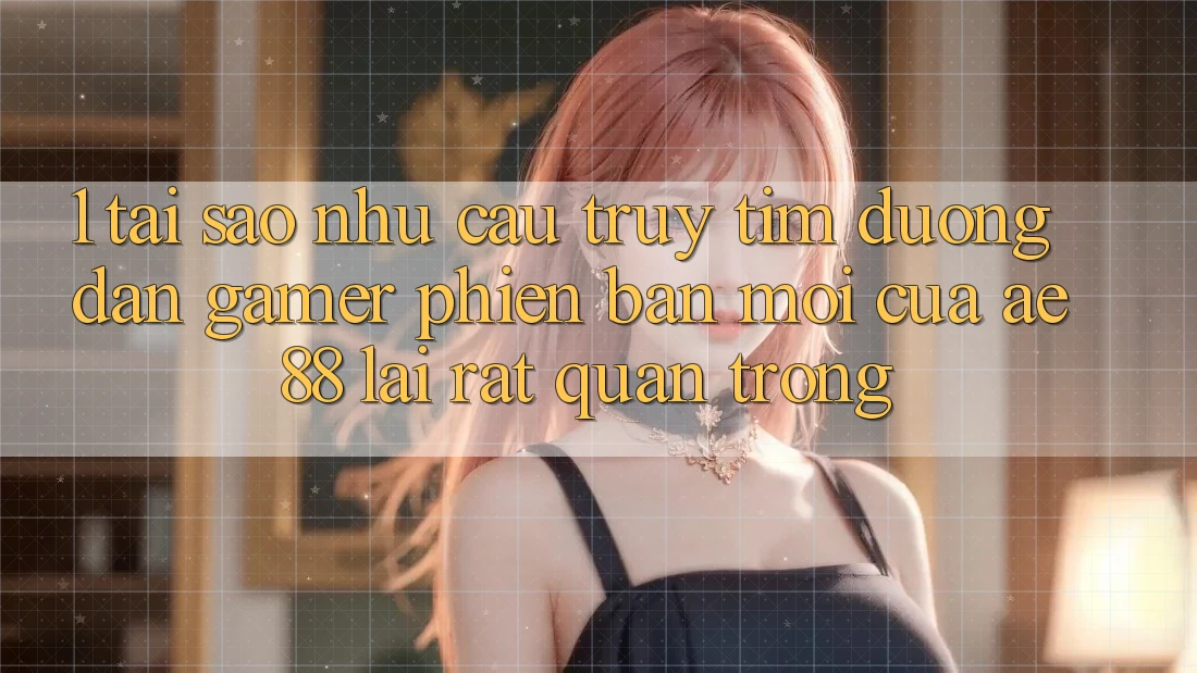 1. Tại Sao Nhu Cầu Truy tìm “Đường dẫn Gamer Phiên bản mới” Của AE 88 Lại Rất Quan Trọng? 1. Tại Sao Nhu Cầu Truy tìm “Đường dẫn Gamer Phiên bản mới” Của AE 88 Lại Rất Quan Trọng?