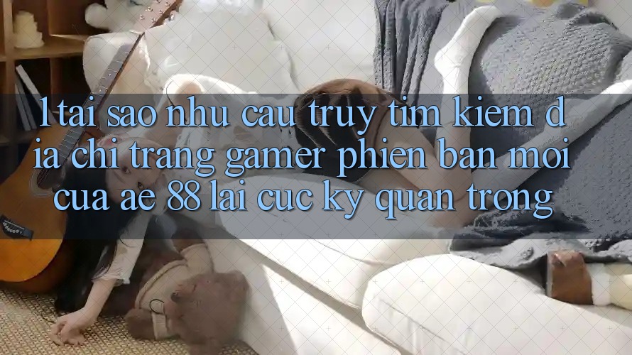 1. Tại Sao Nhu Cầu Truy tìm Kiếm “Địa chỉ trang Gamer Phiên bản mới” Của AE 88 Lại Cực Kỳ Quan Trọng? 1. Tại Sao Nhu Cầu Truy tìm Kiếm “Địa chỉ trang Gamer Phiên bản mới” Của AE 88 Lại Cực Kỳ Quan Trọng?