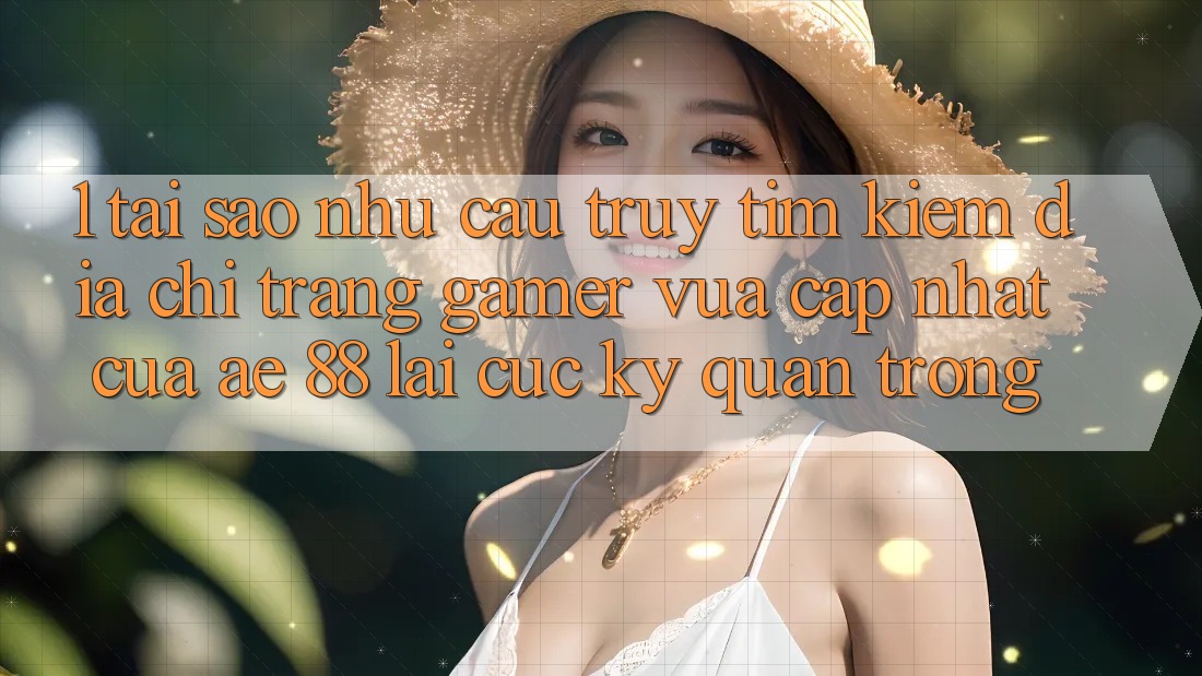1. Tại Sao Nhu Cầu Truy tìm kiếm “Địa chỉ trang Gamer Vừa cập nhật” Của AE 88 Lại Cực Kỳ Quan Trọng? 1. Tại Sao Nhu Cầu Truy tìm kiếm “Địa chỉ trang Gamer Vừa cập nhật” Của AE 88 Lại Cực Kỳ Quan Trọng?