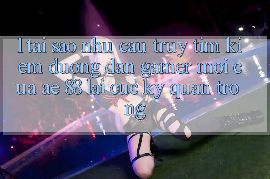 1. Tại Sao Nhu Cầu Truy tìm Kiếm “Đường dẫn Gamer Mới” Của AE 88 Lại Cực Kỳ Quan Trọng? 1. Tại Sao Nhu Cầu Truy tìm Kiếm “Đường dẫn Gamer Mới” Của AE 88 Lại Cực Kỳ Quan Trọng?