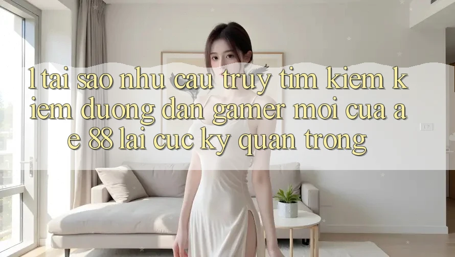 1. Tại Sao Nhu Cầu Truy tìm kiếm Kiếm “Đường dẫn Gamer Mới” Của AE 88 Lại Cực Kỳ Quan Trọng? 1. Tại Sao Nhu Cầu Truy tìm kiếm Kiếm “Đường dẫn Gamer Mới” Của AE 88 Lại Cực Kỳ Quan Trọng?
