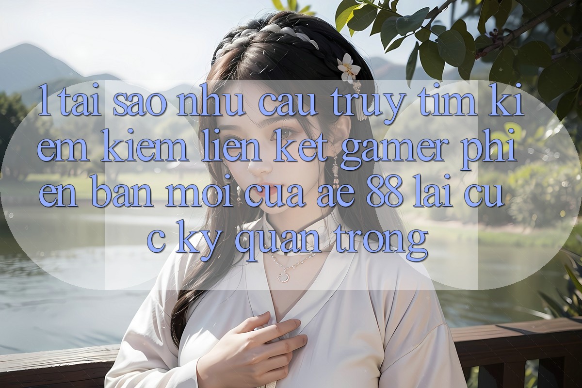 1. Tại Sao Nhu Cầu Truy tìm kiếm Kiếm “Liên kết Gamer Phiên bản mới” Của AE 88 Lại Cực Kỳ Quan Trọng?