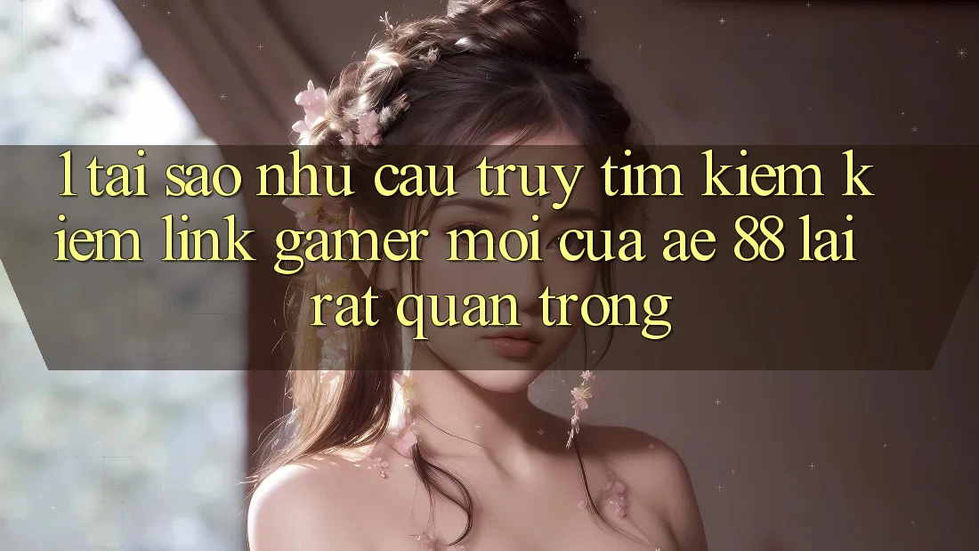 1. Tại Sao Nhu Cầu Truy tìm kiếm Kiếm “Link Gamer Mới” Của AE 88 Lại Rất Quan Trọng? 1. Tại Sao Nhu Cầu Truy tìm kiếm Kiếm “Link Gamer Mới” Của AE 88 Lại Rất Quan Trọng?