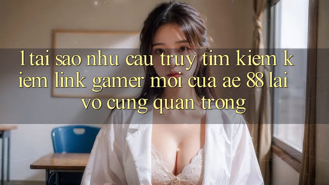 1. Tại Sao Nhu Cầu Truy tìm kiếm Kiếm “Link Gamer Mới” Của AE 88 Lại Vô cùng Quan Trọng? 1. Tại Sao Nhu Cầu Truy tìm kiếm Kiếm “Link Gamer Mới” Của AE 88 Lại Vô cùng Quan Trọng?
