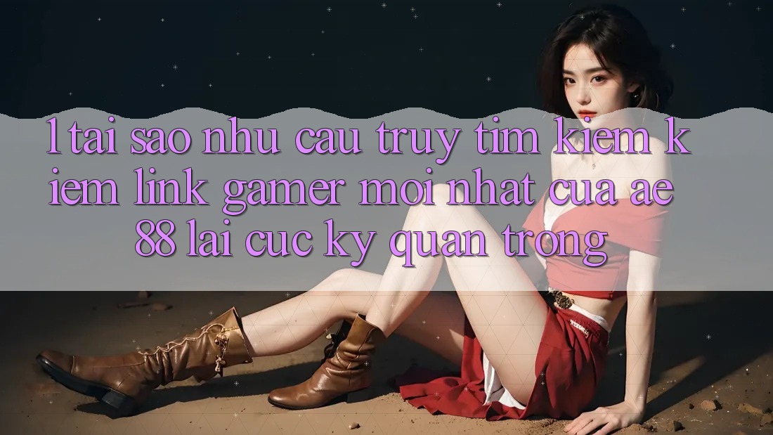 1. Tại Sao Nhu Cầu Truy tìm kiếm Kiếm “Link Gamer Mới nhất” Của AE 88 Lại Cực Kỳ Quan Trọng? 1. Tại Sao Nhu Cầu Truy tìm kiếm Kiếm “Link Gamer Mới nhất” Của AE 88 Lại Cực Kỳ Quan Trọng?