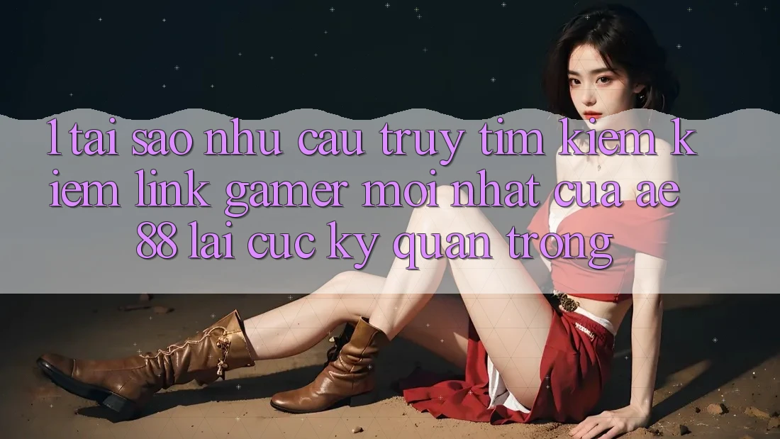 1. Tại Sao Nhu Cầu Truy tìm kiếm kiếm “Link Gamer Mới nhất” Của AE 88 Lại Cực kỳ Quan Trọng? 1. Tại Sao Nhu Cầu Truy tìm kiếm kiếm “Link Gamer Mới nhất” Của AE 88 Lại Cực kỳ Quan Trọng?
