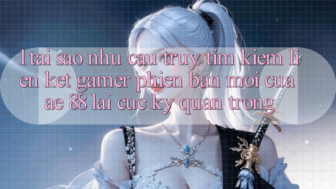 1. Tại Sao Nhu Cầu Truy tìm Kiếm “Liên kết Gamer Phiên bản mới” Của AE 88 Lại Cực Kỳ Quan Trọng? 1. Tại Sao Nhu Cầu Truy tìm Kiếm “Liên kết Gamer Phiên bản mới” Của AE 88 Lại Cực Kỳ Quan Trọng?
