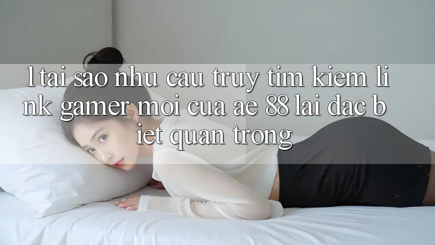 1. Tại Sao Nhu Cầu Truy tìm kiếm “Link Gamer Mới” Của AE 88 Lại Đặc biệt Quan Trọng? 1. Tại Sao Nhu Cầu Truy tìm kiếm “Link Gamer Mới” Của AE 88 Lại Đặc biệt Quan Trọng?