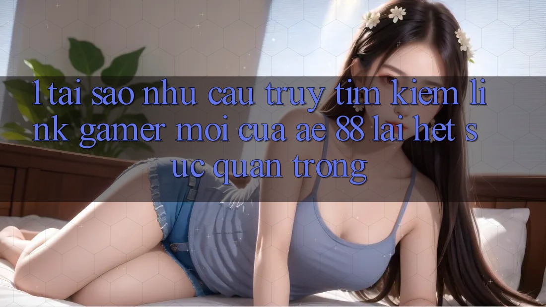 1. Tại Sao Nhu Cầu Truy tìm Kiếm “Link Gamer Mới” Của AE 88 Lại Hết sức Quan Trọng? 1. Tại Sao Nhu Cầu Truy tìm Kiếm “Link Gamer Mới” Của AE 88 Lại Hết sức Quan Trọng?