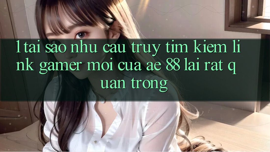 1. Tại Sao Nhu Cầu Truy tìm Kiếm “Link Gamer Mới” Của AE 88 Lại Rất Quan Trọng? 1. Tại Sao Nhu Cầu Truy tìm Kiếm “Link Gamer Mới” Của AE 88 Lại Rất Quan Trọng?