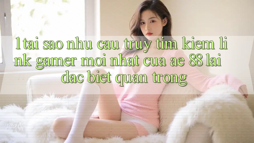 1. Tại Sao Nhu Cầu Truy tìm kiếm “Link Gamer Mới nhất” Của AE 88 Lại Đặc biệt Quan Trọng?