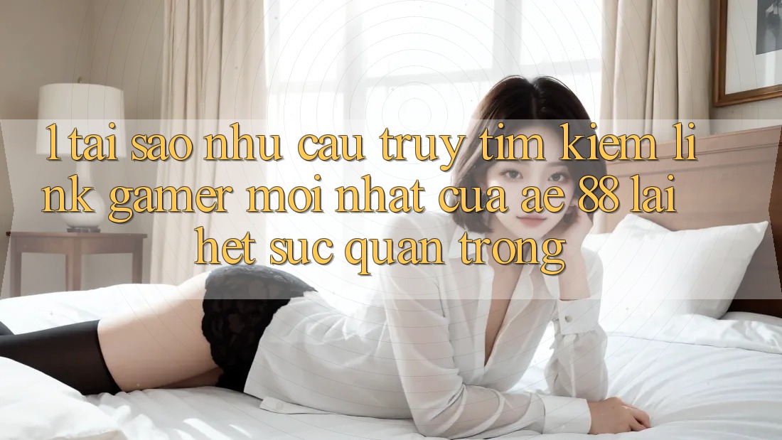 1. Tại Sao Nhu Cầu Truy tìm Kiếm “Link Gamer Mới nhất” Của AE 88 Lại Hết sức Quan Trọng? 1. Tại Sao Nhu Cầu Truy tìm Kiếm “Link Gamer Mới nhất” Của AE 88 Lại Hết sức Quan Trọng?