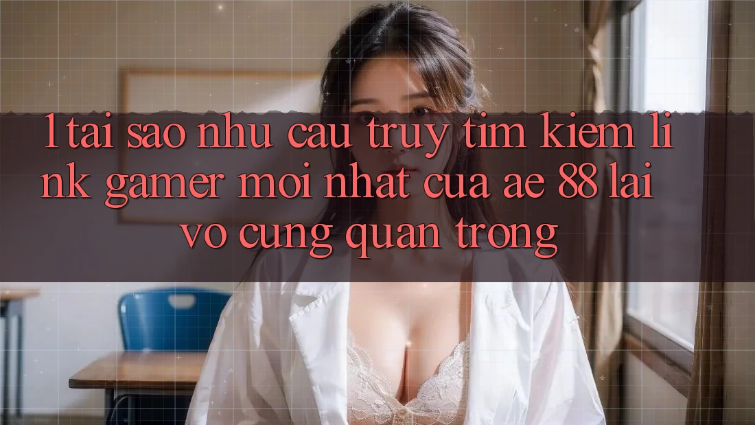 1. Tại Sao Nhu Cầu Truy tìm Kiếm “Link Gamer Mới nhất” Của AE 88 Lại Vô cùng Quan Trọng? 1. Tại Sao Nhu Cầu Truy tìm Kiếm “Link Gamer Mới nhất” Của AE 88 Lại Vô cùng Quan Trọng?