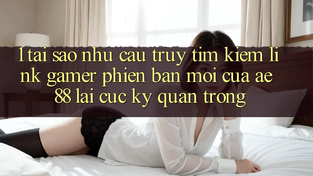 1. Tại Sao Nhu Cầu Truy tìm Kiếm “Link Gamer Phiên bản mới” Của AE 88 Lại Cực kỳ Quan Trọng? 1. Tại Sao Nhu Cầu Truy tìm Kiếm “Link Gamer Phiên bản mới” Của AE 88 Lại Cực kỳ Quan Trọng?