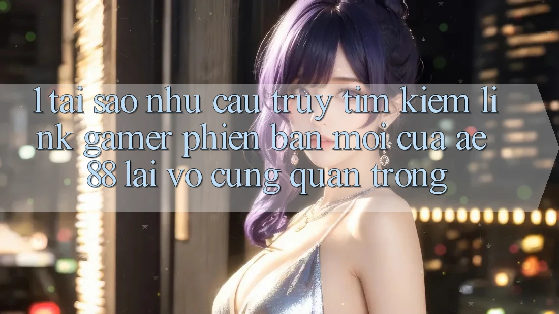 1. Tại Sao Nhu Cầu Truy tìm kiếm “Link Gamer Phiên bản mới” Của AE 88 Lại Vô cùng Quan Trọng? 1. Tại Sao Nhu Cầu Truy tìm kiếm “Link Gamer Phiên bản mới” Của AE 88 Lại Vô cùng Quan Trọng?