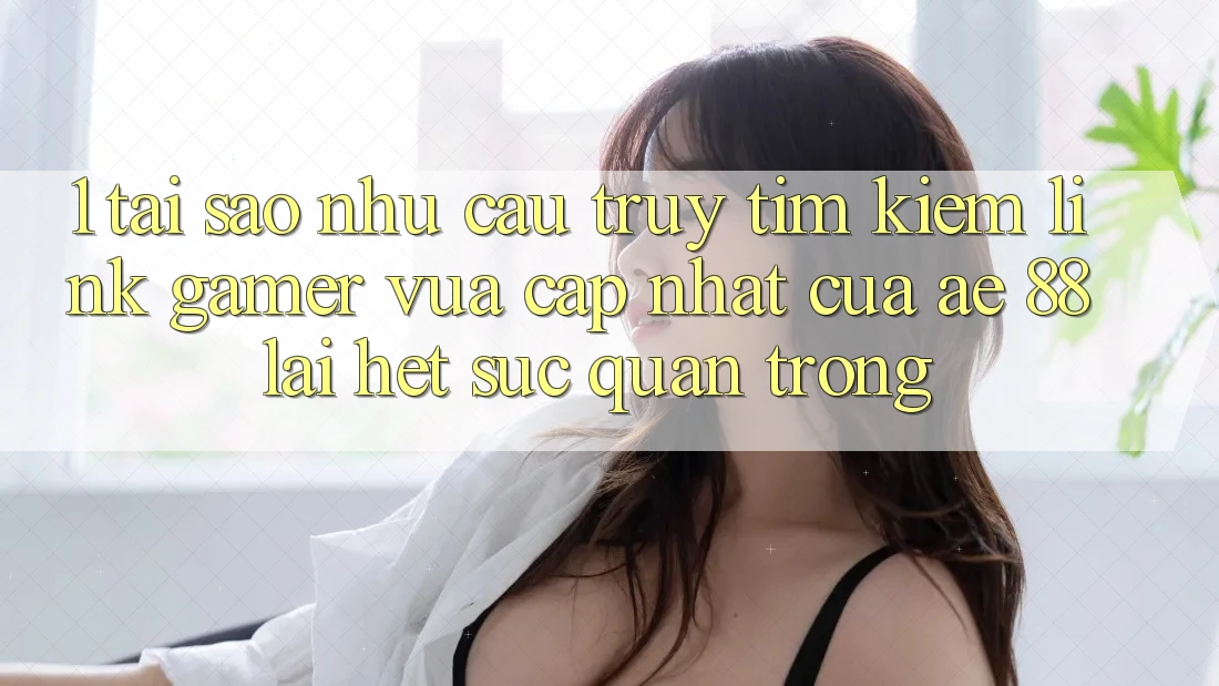 1. Tại Sao Nhu Cầu Truy tìm kiếm “Link Gamer Vừa cập nhật” Của AE 88 Lại Hết sức Quan Trọng? 1. Tại Sao Nhu Cầu Truy tìm kiếm “Link Gamer Vừa cập nhật” Của AE 88 Lại Hết sức Quan Trọng?