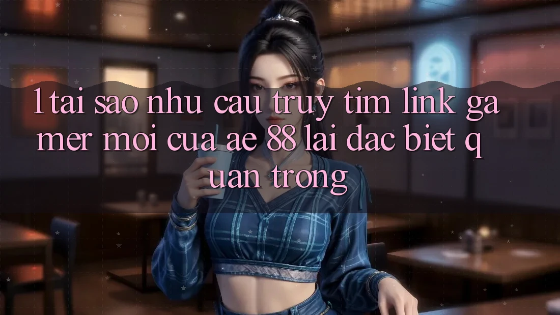 1. Tại Sao Nhu Cầu Truy tìm “Link Gamer Mới” Của AE 88 Lại Đặc biệt Quan Trọng?