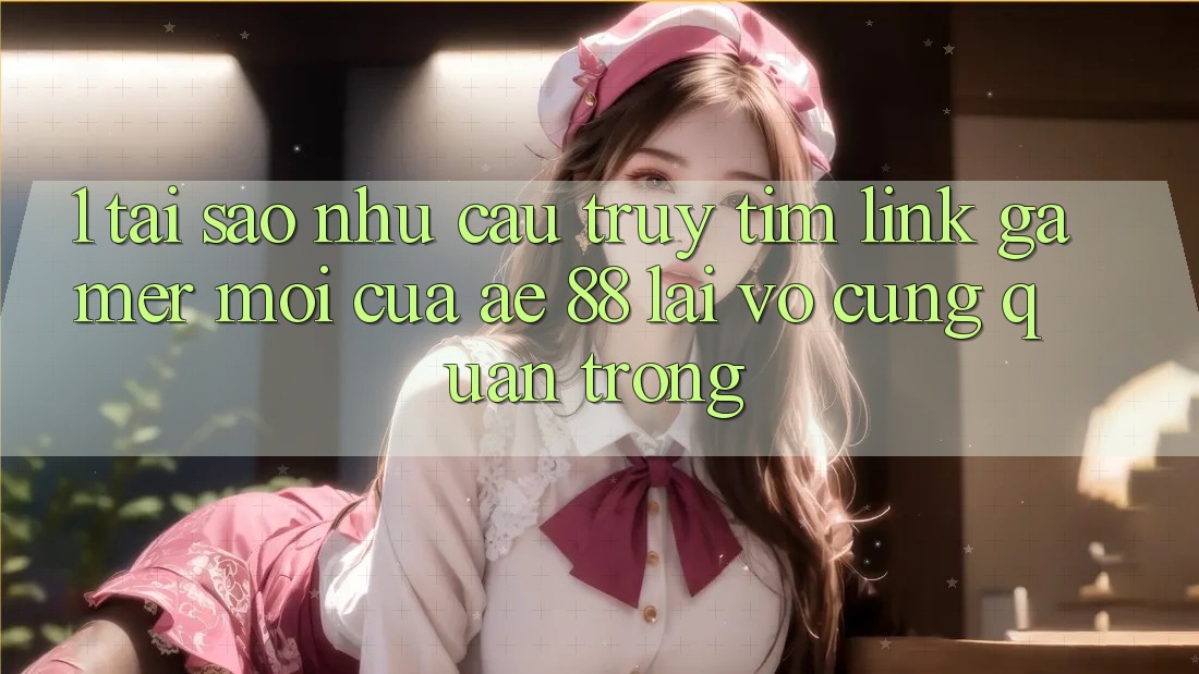 1. Tại Sao Nhu Cầu Truy tìm “Link Gamer Mới” Của AE 88 Lại Vô cùng Quan Trọng? 1. Tại Sao Nhu Cầu Truy tìm “Link Gamer Mới” Của AE 88 Lại Vô cùng Quan Trọng?