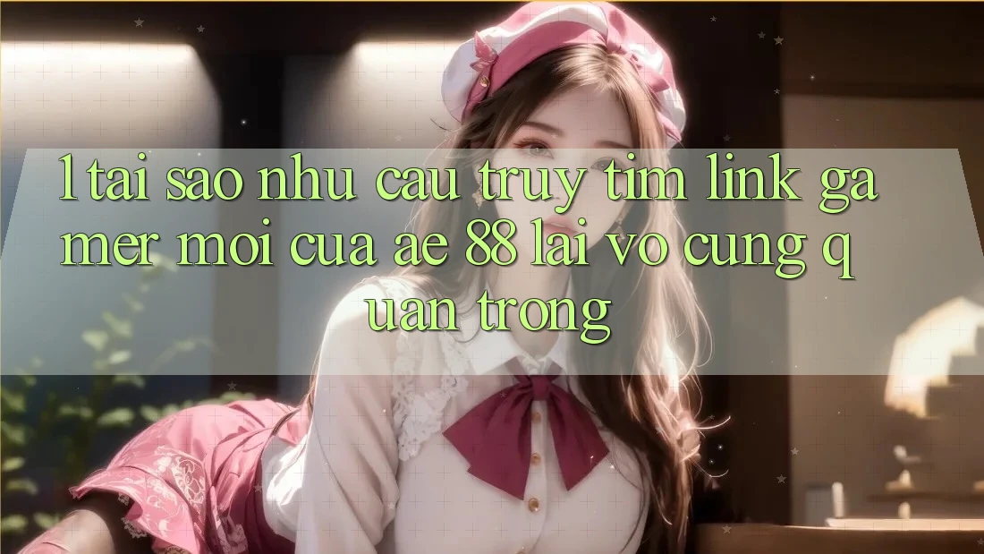 1. Tại Sao Nhu Cầu Truy tìm “Link Gamer Mới” Của AE 88 Lại Vô cùng Quan Trọng? 1. Tại Sao Nhu Cầu Truy tìm “Link Gamer Mới” Của AE 88 Lại Vô cùng Quan Trọng?
