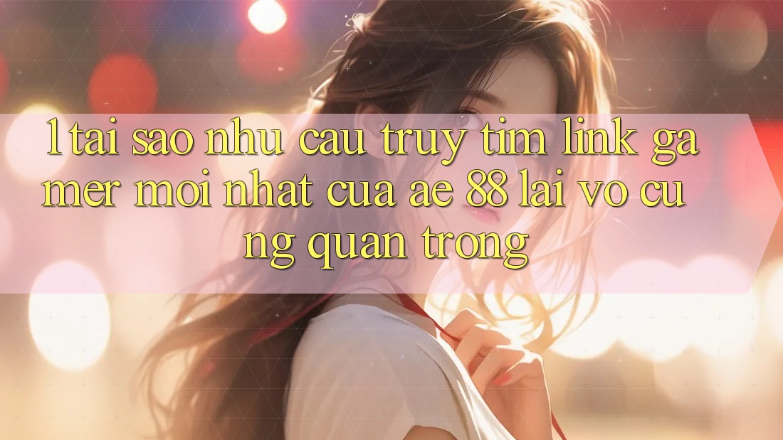 1. Tại Sao Nhu Cầu Truy tìm “Link Gamer Mới nhất” Của AE 88 Lại Vô cùng Quan Trọng? 1. Tại Sao Nhu Cầu Truy tìm “Link Gamer Mới nhất” Của AE 88 Lại Vô cùng Quan Trọng?