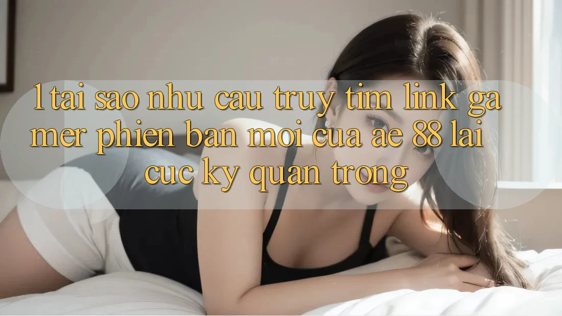 1. Tại Sao Nhu Cầu Truy tìm “Link Gamer Phiên bản mới” Của AE 88 Lại Cực Kỳ Quan Trọng? 1. Tại Sao Nhu Cầu Truy tìm “Link Gamer Phiên bản mới” Của AE 88 Lại Cực Kỳ Quan Trọng?