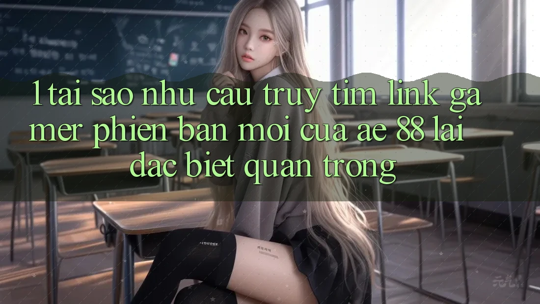 1. Tại Sao Nhu Cầu Truy tìm “Link Gamer Phiên bản mới” Của AE 88 Lại Đặc biệt Quan Trọng?