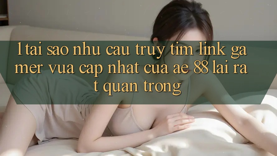 1. Tại Sao Nhu Cầu Truy tìm “Link Gamer Vừa cập nhật” Của AE 88 Lại Rất Quan Trọng? 1. Tại Sao Nhu Cầu Truy tìm “Link Gamer Vừa cập nhật” Của AE 88 Lại Rất Quan Trọng?