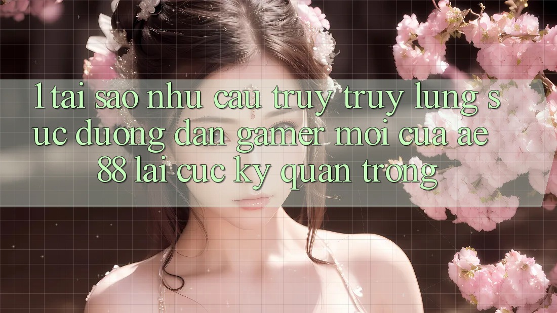 1. Tại Sao Nhu Cầu Truy truy lùng sục “Đường dẫn Gamer Mới” Của AE 88 Lại Cực Kỳ Quan Trọng? 1. Tại Sao Nhu Cầu Truy truy lùng sục “Đường dẫn Gamer Mới” Của AE 88 Lại Cực Kỳ Quan Trọng?