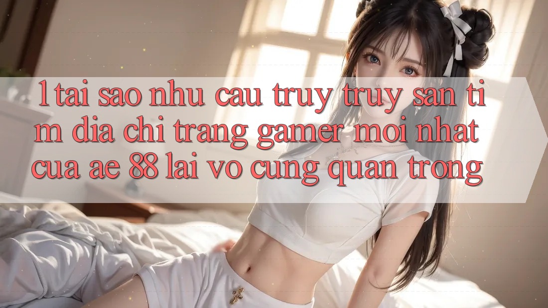 1. Tại Sao Nhu Cầu Truy truy săn tìm “Địa chỉ trang Gamer Mới nhất” Của AE 88 Lại Vô cùng Quan Trọng? 1. Tại Sao Nhu Cầu Truy truy săn tìm “Địa chỉ trang Gamer Mới nhất” Của AE 88 Lại Vô cùng Quan Trọng?
