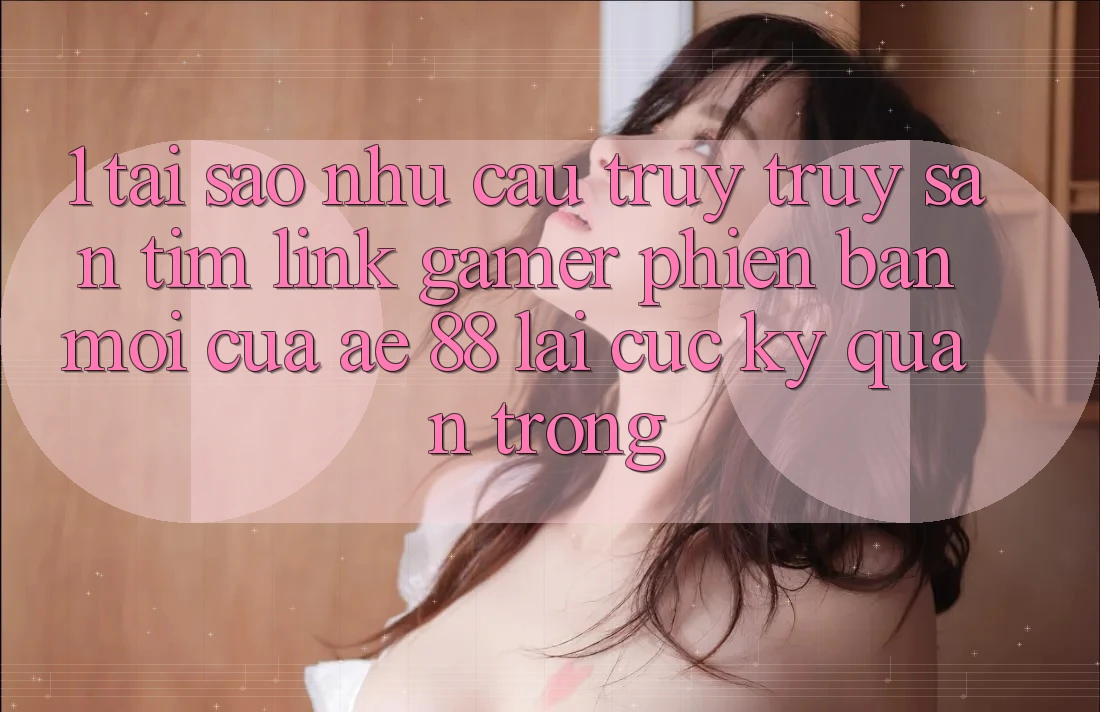 1. Tại Sao Nhu Cầu Truy truy săn tìm “Link Gamer Phiên bản mới” Của AE 88 Lại Cực Kỳ Quan Trọng? 1. Tại Sao Nhu Cầu Truy truy săn tìm “Link Gamer Phiên bản mới” Của AE 88 Lại Cực Kỳ Quan Trọng?