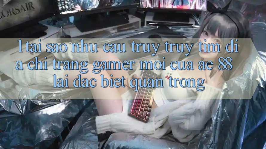 1. Tại Sao Nhu Cầu Truy truy tìm “Địa chỉ trang Gamer Mới” Của AE 88 Lại Đặc biệt Quan Trọng? 1. Tại Sao Nhu Cầu Truy truy tìm “Địa chỉ trang Gamer Mới” Của AE 88 Lại Đặc biệt Quan Trọng?