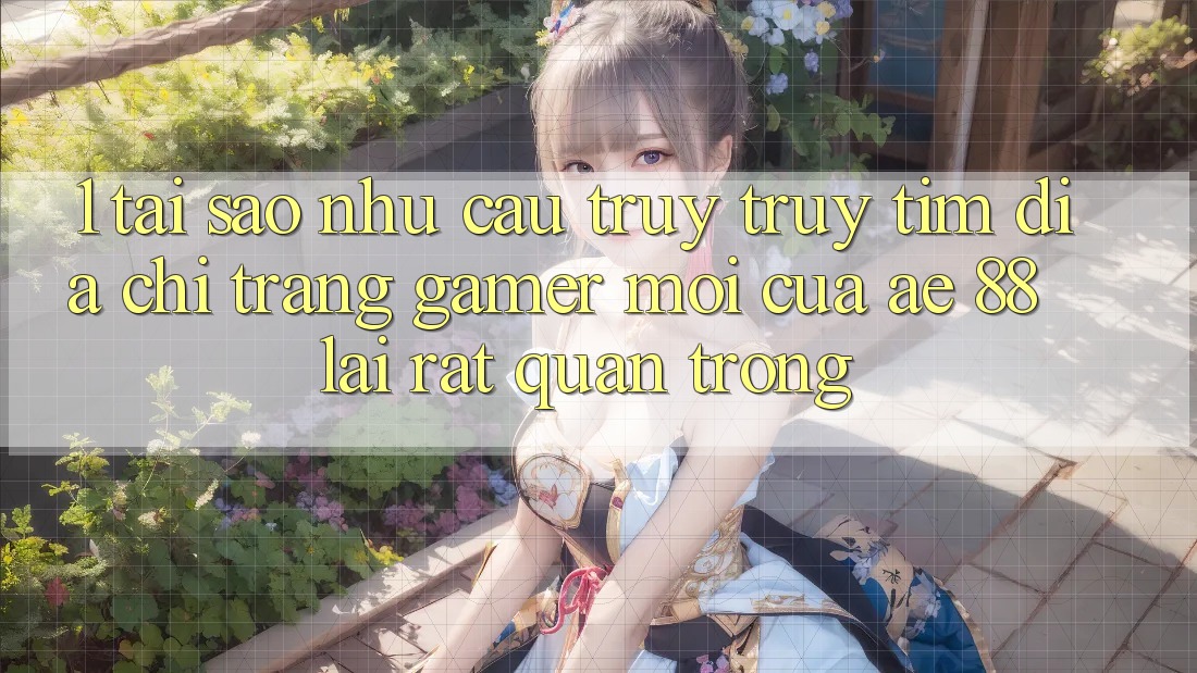1. Tại Sao Nhu Cầu Truy truy tìm “Địa chỉ trang Gamer Mới” Của AE 88 Lại Rất Quan Trọng?