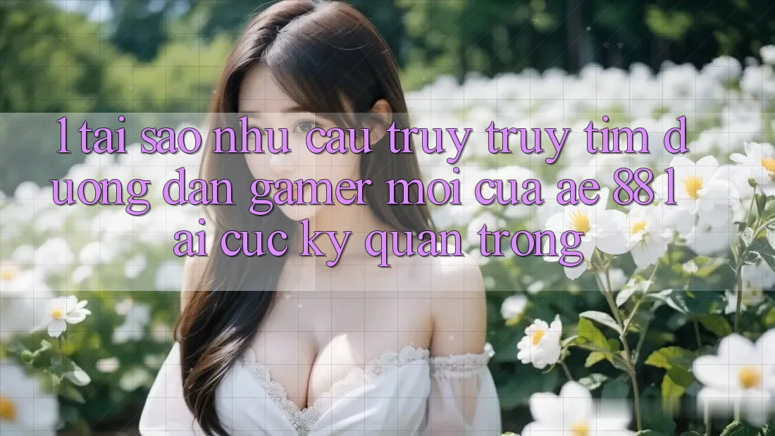 1. Tại Sao Nhu Cầu Truy truy tìm “Đường dẫn Gamer Mới” Của AE 88 Lại Cực Kỳ Quan Trọng? 1. Tại Sao Nhu Cầu Truy truy tìm “Đường dẫn Gamer Mới” Của AE 88 Lại Cực Kỳ Quan Trọng?