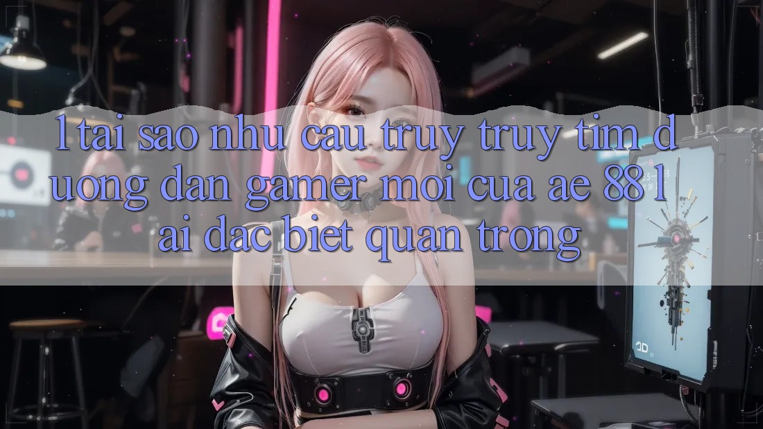 1. Tại Sao Nhu Cầu Truy truy tìm “Đường dẫn Gamer Mới” Của AE 88 Lại Đặc biệt Quan Trọng? 1. Tại Sao Nhu Cầu Truy truy tìm “Đường dẫn Gamer Mới” Của AE 88 Lại Đặc biệt Quan Trọng?