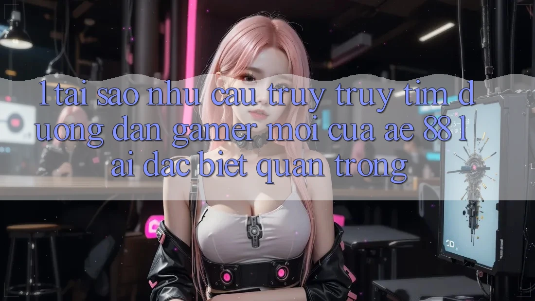 1. Tại Sao Nhu Cầu Truy truy tìm “Đường dẫn Gamer Mới” Của AE 88 Lại Đặc biệt Quan Trọng? 1. Tại Sao Nhu Cầu Truy truy tìm “Đường dẫn Gamer Mới” Của AE 88 Lại Đặc biệt Quan Trọng?