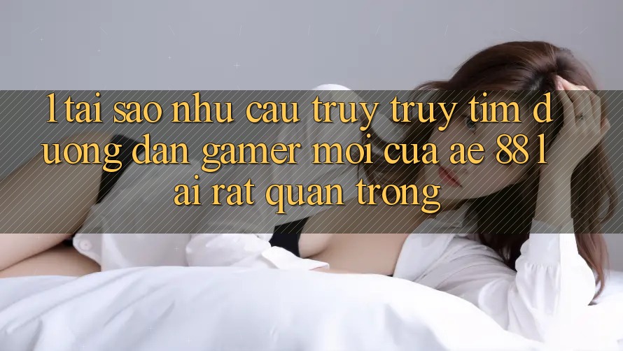 1. Tại Sao Nhu Cầu Truy truy tìm “Đường dẫn Gamer Mới” Của AE 88 Lại Rất Quan Trọng? 1. Tại Sao Nhu Cầu Truy truy tìm “Đường dẫn Gamer Mới” Của AE 88 Lại Rất Quan Trọng?