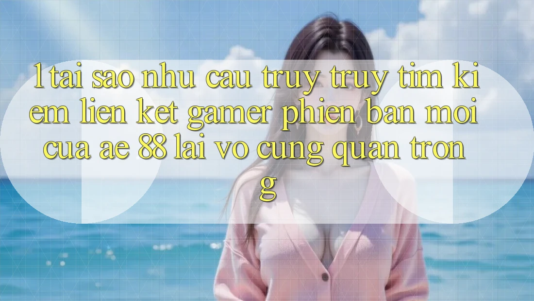 1. Tại Sao Nhu Cầu Truy truy tìm kiếm “Liên kết Gamer Phiên bản mới” Của AE 88 Lại Vô cùng Quan Trọng? 1. Tại Sao Nhu Cầu Truy truy tìm kiếm “Liên kết Gamer Phiên bản mới” Của AE 88 Lại Vô cùng Quan Trọng?