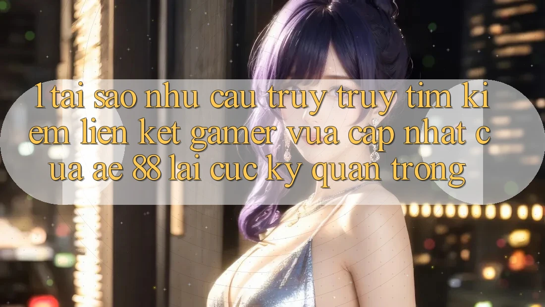 1. Tại Sao Nhu Cầu Truy truy tìm kiếm “Liên kết Gamer Vừa cập nhật” Của AE 88 Lại Cực Kỳ Quan Trọng?