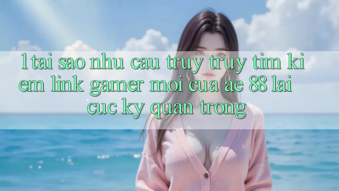 1. Tại Sao Nhu Cầu Truy truy tìm Kiếm “Link Gamer Mới” Của AE 88 Lại Cực Kỳ Quan Trọng? 1. Tại Sao Nhu Cầu Truy truy tìm Kiếm “Link Gamer Mới” Của AE 88 Lại Cực Kỳ Quan Trọng?