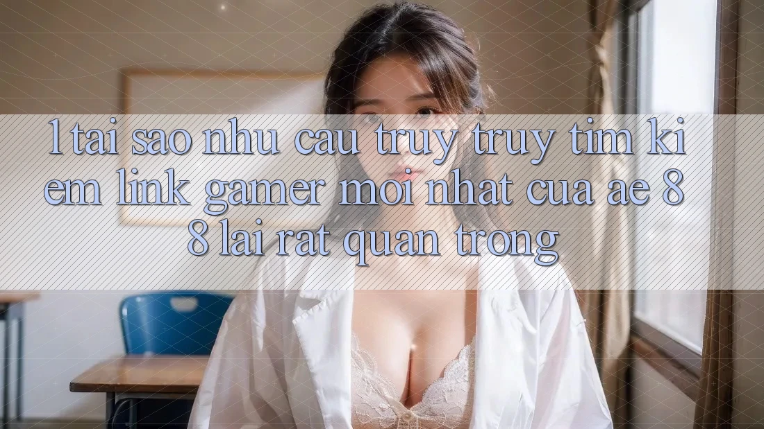 1. Tại Sao Nhu Cầu Truy truy tìm Kiếm “Link Gamer Mới nhất” Của AE 88 Lại Rất Quan Trọng?
