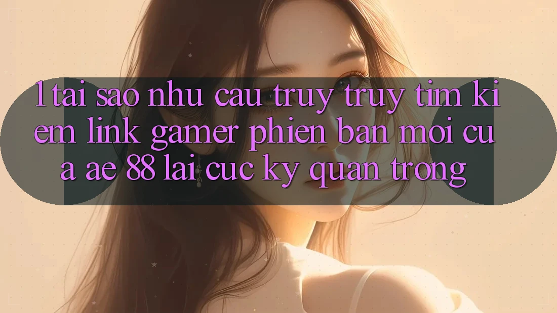 1. Tại Sao Nhu Cầu Truy truy tìm kiếm “Link Gamer Phiên bản mới” Của AE 88 Lại Cực Kỳ Quan Trọng? 1. Tại Sao Nhu Cầu Truy truy tìm kiếm “Link Gamer Phiên bản mới” Của AE 88 Lại Cực Kỳ Quan Trọng?