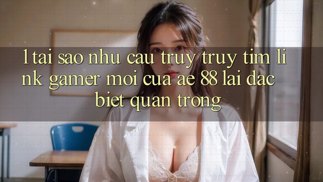 1. Tại Sao Nhu Cầu Truy truy tìm “Link Gamer Mới” Của AE 88 Lại Đặc biệt Quan Trọng? 1. Tại Sao Nhu Cầu Truy truy tìm “Link Gamer Mới” Của AE 88 Lại Đặc biệt Quan Trọng?