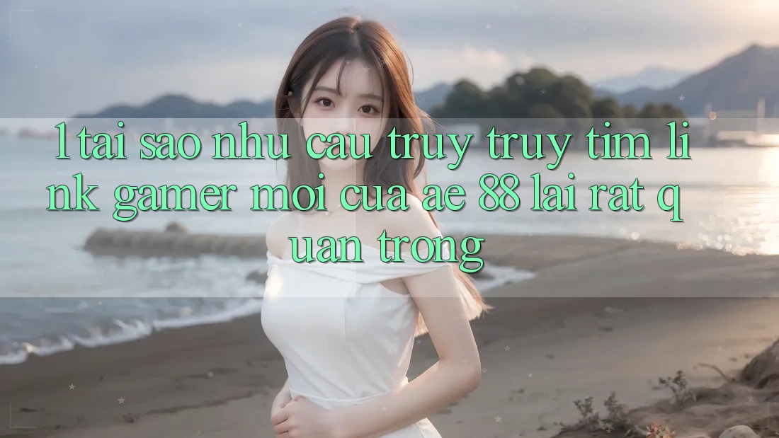 1. Tại Sao Nhu Cầu Truy truy tìm “Link Gamer Mới” Của AE 88 Lại Rất Quan Trọng? 1. Tại Sao Nhu Cầu Truy truy tìm “Link Gamer Mới” Của AE 88 Lại Rất Quan Trọng?